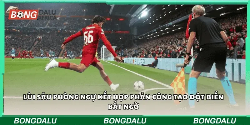 Lùi sâu phòng ngự kết hợp phản công tạo đột biến bất ngờ