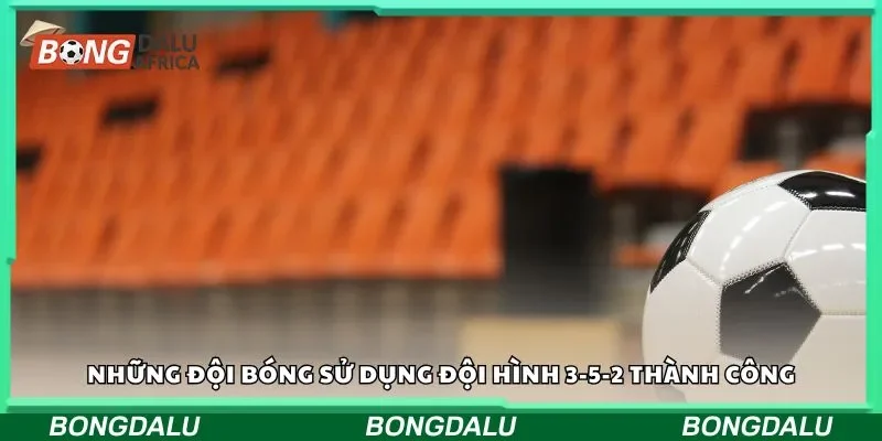 Những đội bóng sử dụng đội hình 3-5-2 thành công
