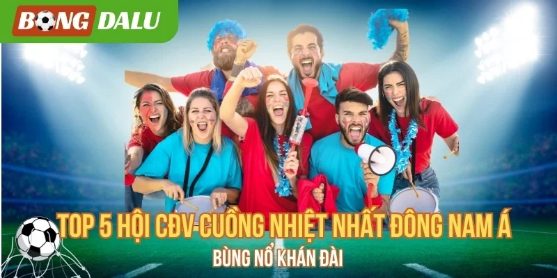 Top 5 Hội CĐV Cuồng Nhiệt Nhất Đông Nam Á Bùng Nổ Khán Đài